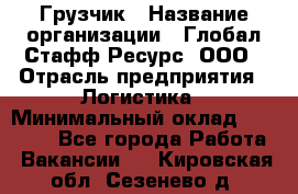 Грузчик › Название организации ­ Глобал Стафф Ресурс, ООО › Отрасль предприятия ­ Логистика › Минимальный оклад ­ 25 000 - Все города Работа » Вакансии   . Кировская обл.,Сезенево д.